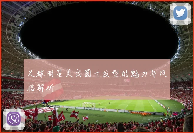 足球明星美式圆寸发型的魅力与风格解析