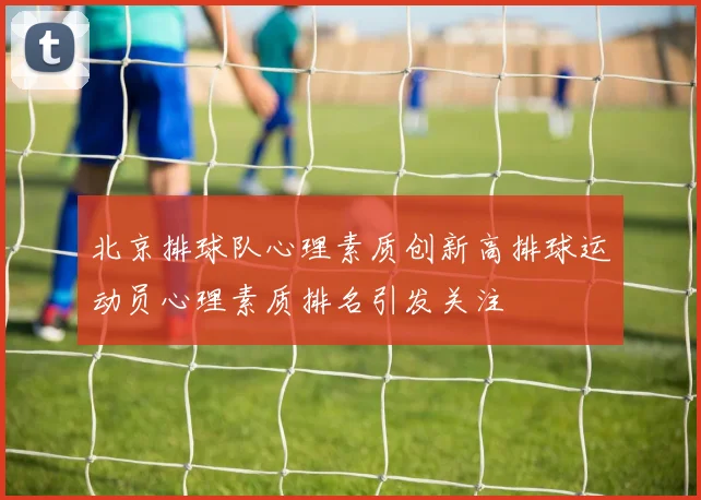 北京排球队心理素质创新高排球运动员心理素质排名引发关注