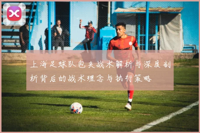 上海足球队包夹战术解析与深度剖析背后的战术理念与执行策略