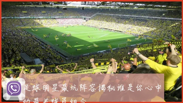 足球明星最坑阵容揭秘谁是你心中的最差球员组合